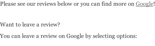 Please see our reviews below or you can find more on Google!   Want to leave a review?  You can leave a review on Google by selecting options: