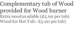 Complementary tub of Wood  provided for Wood burner Extra wood available (£5.00 per tub) Wood for Hot Tub - £5.00 per tub)